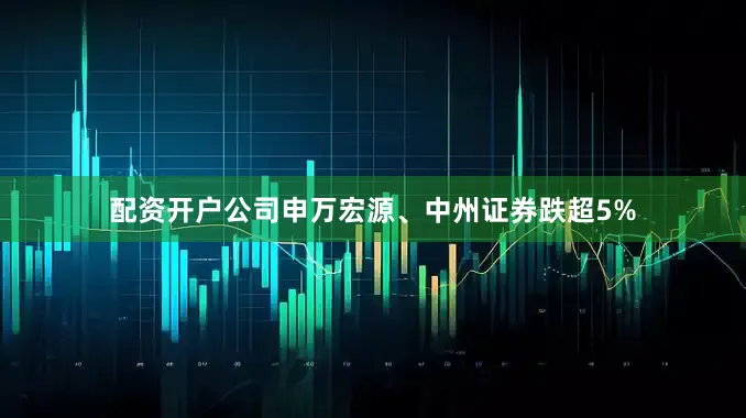 配资开户公司申万宏源、中州证券跌超5%