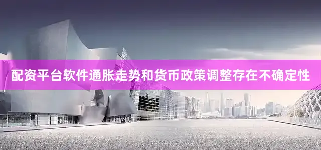 配资平台软件通胀走势和货币政策调整存在不确定性