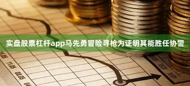 实盘股票杠杆app马先勇冒险寻枪为证明其能胜任协警