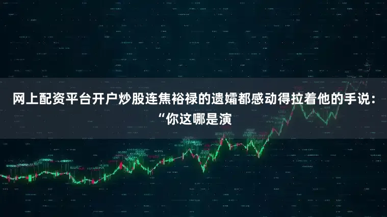 网上配资平台开户炒股连焦裕禄的遗孀都感动得拉着他的手说：“你这哪是演