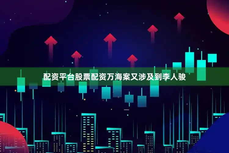 配资平台股票配资万海案又涉及到李人骏