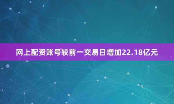 网上配资账号较前一交易日增加22.18亿元