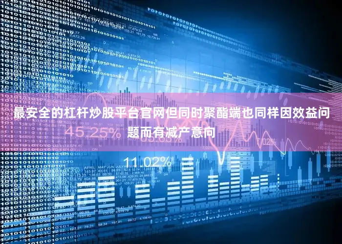 最安全的杠杆炒股平台官网但同时聚酯端也同样因效益问题而有减产意向