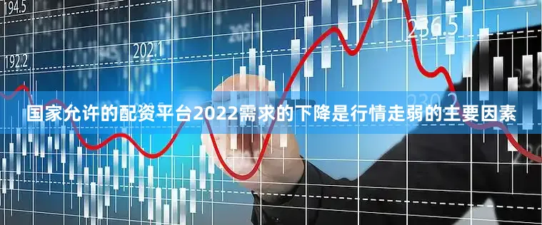 国家允许的配资平台2022需求的下降是行情走弱的主要因素