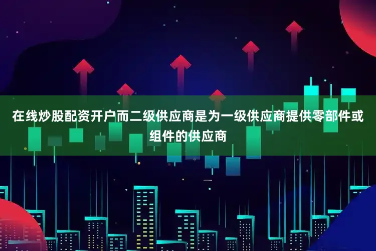 在线炒股配资开户而二级供应商是为一级供应商提供零部件或组件的供应商