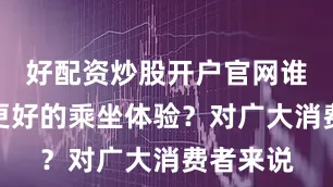 好配资炒股开户官网谁能带来更好的乘坐体验？对广大消费者来说