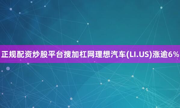 正规配资炒股平台搜加杠网理想汽车(LI.US)涨逾6%
