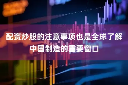 配资炒股的注意事项也是全球了解中国制造的重要窗口
