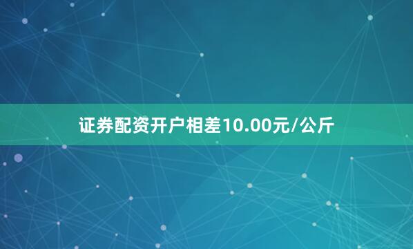 证券配资开户相差10.00元/公斤