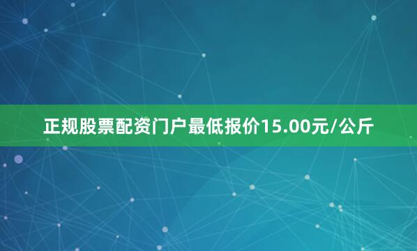 正规股票配资门户最低报价15.00元/公斤
