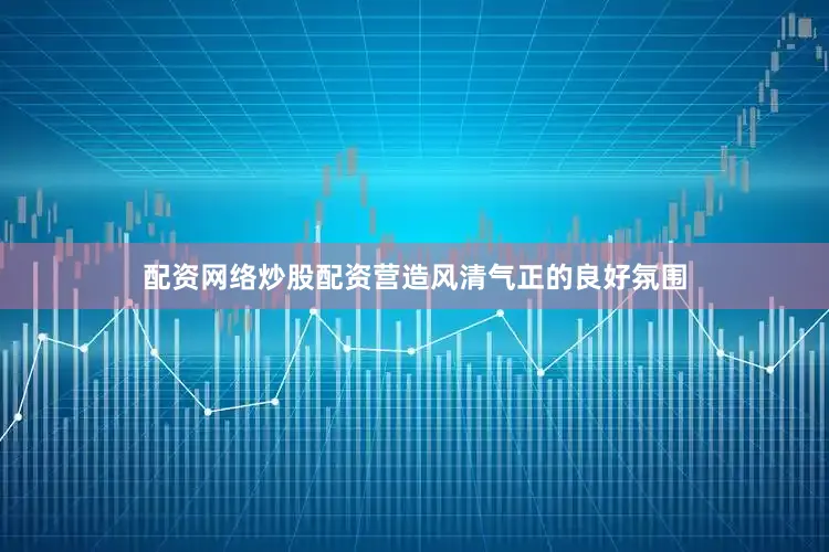 配资网络炒股配资营造风清气正的良好氛围