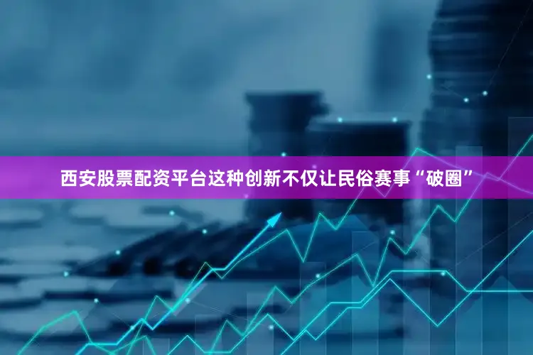 西安股票配资平台这种创新不仅让民俗赛事“破圈”