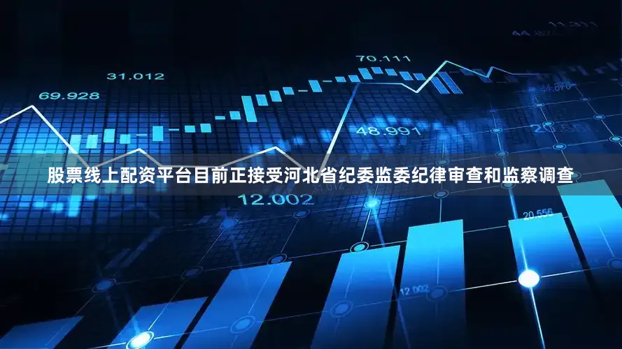 股票线上配资平台目前正接受河北省纪委监委纪律审查和监察调查