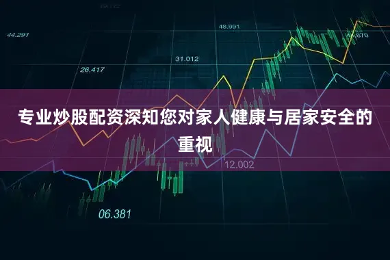 专业炒股配资深知您对家人健康与居家安全的重视
