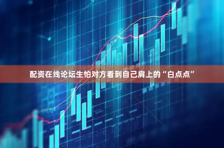配资在线论坛生怕对方看到自己肩上的“白点点”