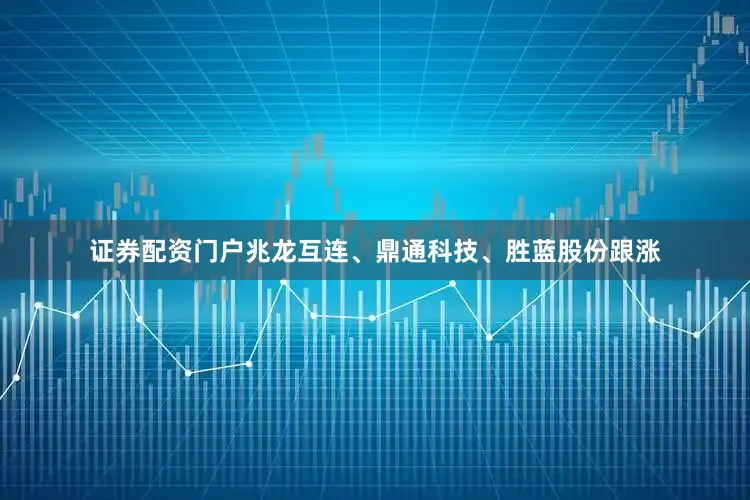 证券配资门户兆龙互连、鼎通科技、胜蓝股份跟涨