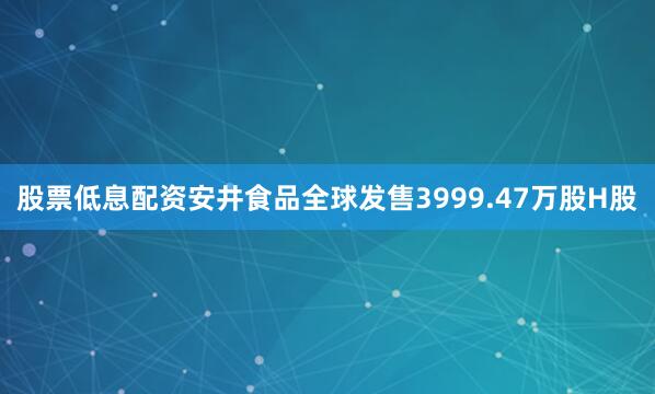 股票低息配资安井食品全球发售3999.47万股H股