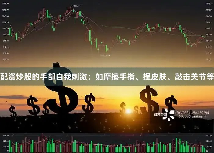 配资炒股的手部自我刺激：如摩擦手指、捏皮肤、敲击关节等