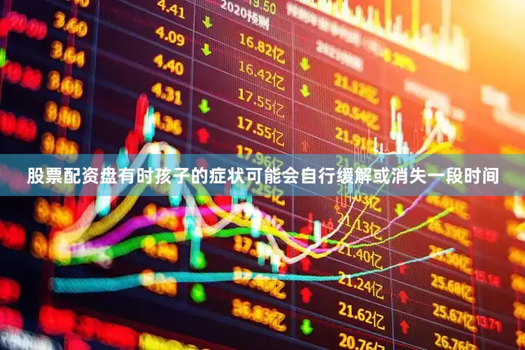 股票配资盘有时孩子的症状可能会自行缓解或消失一段时间