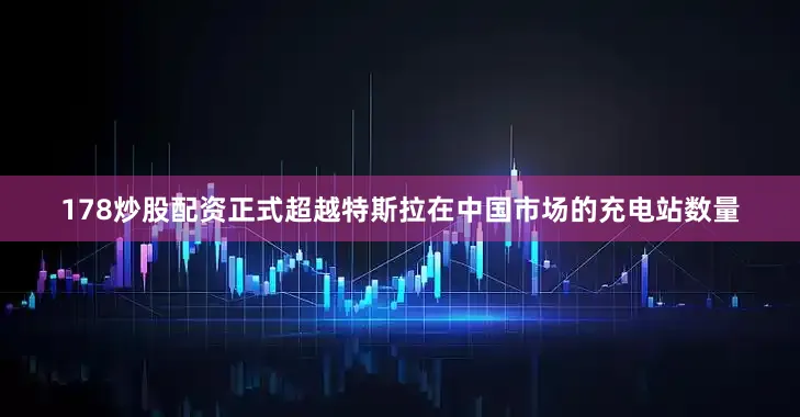 178炒股配资正式超越特斯拉在中国市场的充电站数量