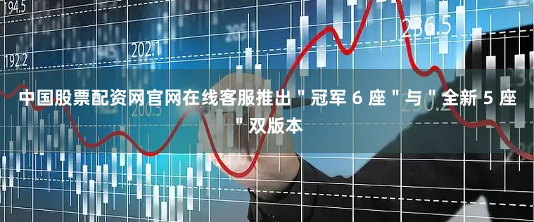 中国股票配资网官网在线客服推出＂冠军 6 座＂与＂全新 5 座＂双版本