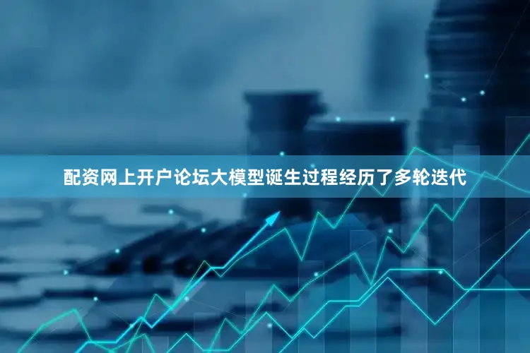 配资网上开户论坛大模型诞生过程经历了多轮迭代