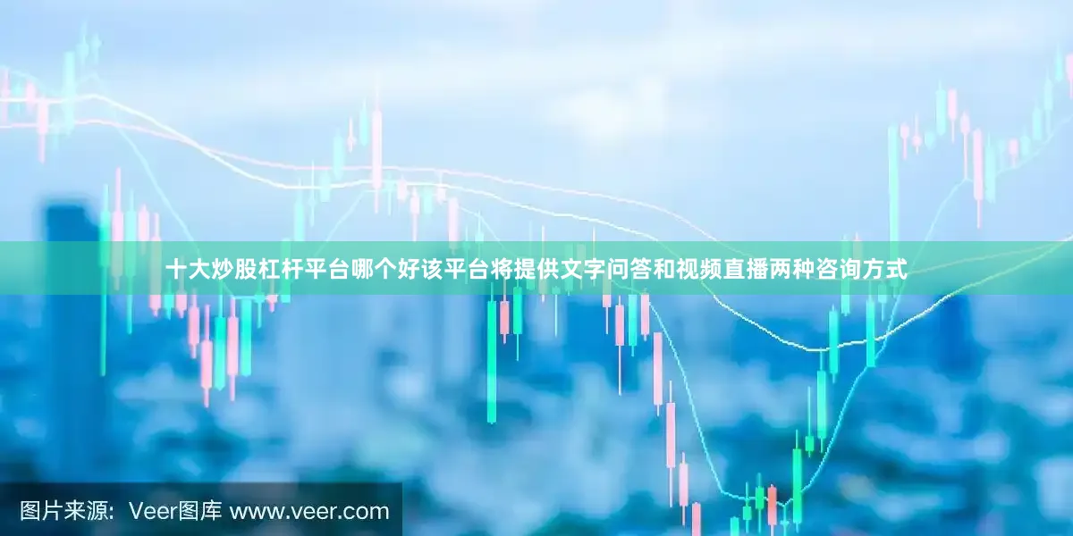 十大炒股杠杆平台哪个好该平台将提供文字问答和视频直播两种咨询方式