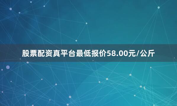 股票配资真平台最低报价58.00元/公斤