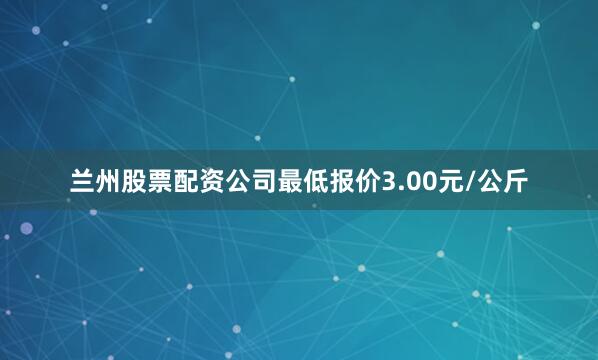 兰州股票配资公司最低报价3.00元/公斤