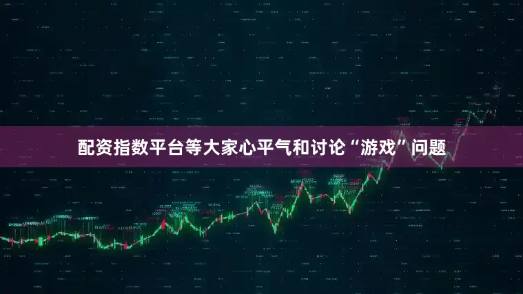 配资指数平台等大家心平气和讨论“游戏”问题