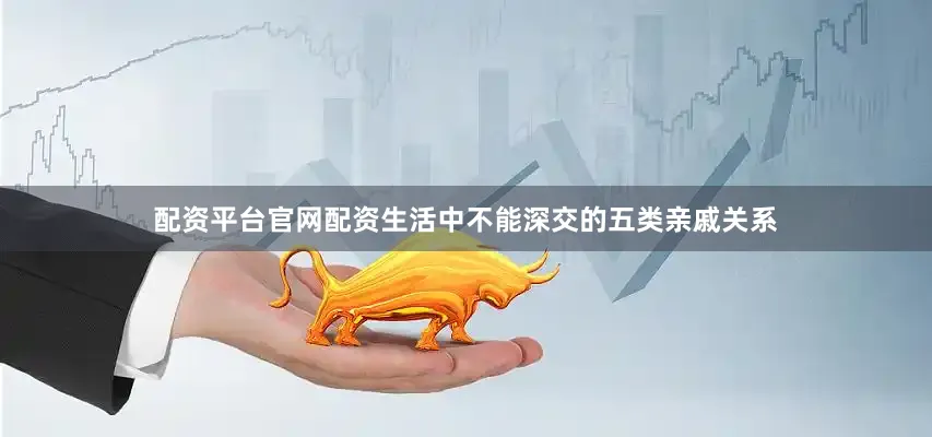 配资平台官网配资生活中不能深交的五类亲戚关系