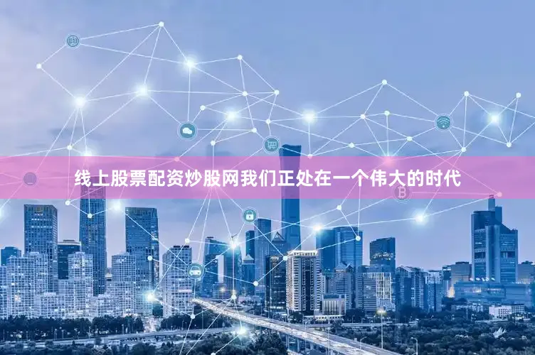 线上股票配资炒股网我们正处在一个伟大的时代