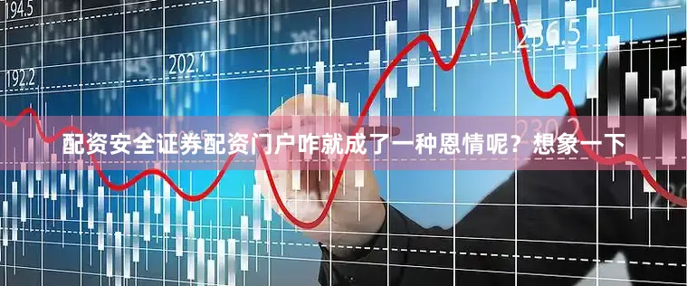 配资安全证券配资门户咋就成了一种恩情呢？想象一下