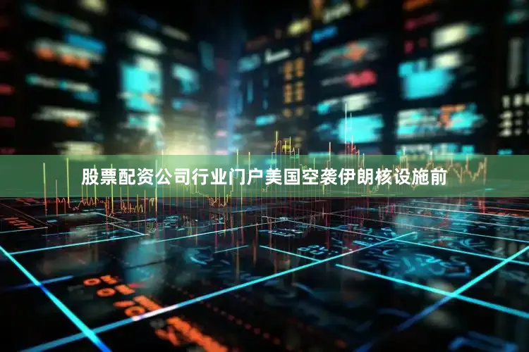 股票配资公司行业门户美国空袭伊朗核设施前
