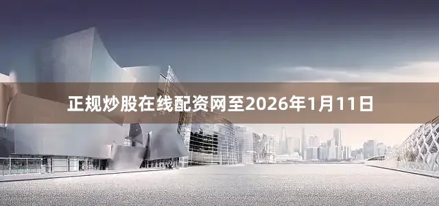正规炒股在线配资网至2026年1月11日