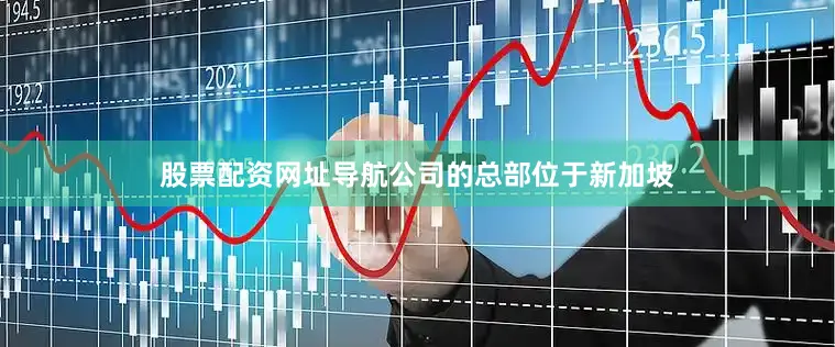 股票配资网址导航公司的总部位于新加坡