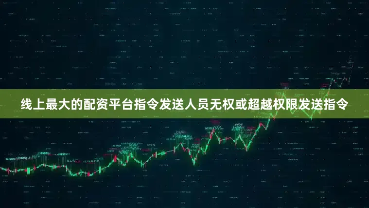 线上最大的配资平台指令发送人员无权或超越权限发送指令