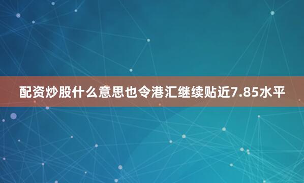 配资炒股什么意思也令港汇继续贴近7.85水平