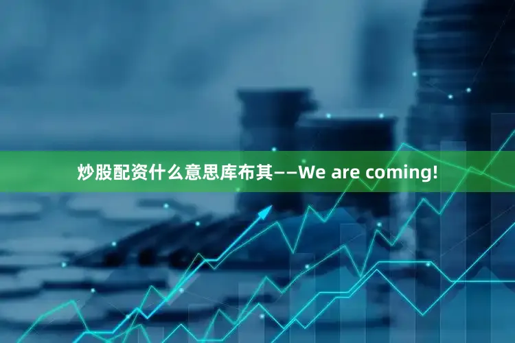 炒股配资什么意思库布其——We are coming!