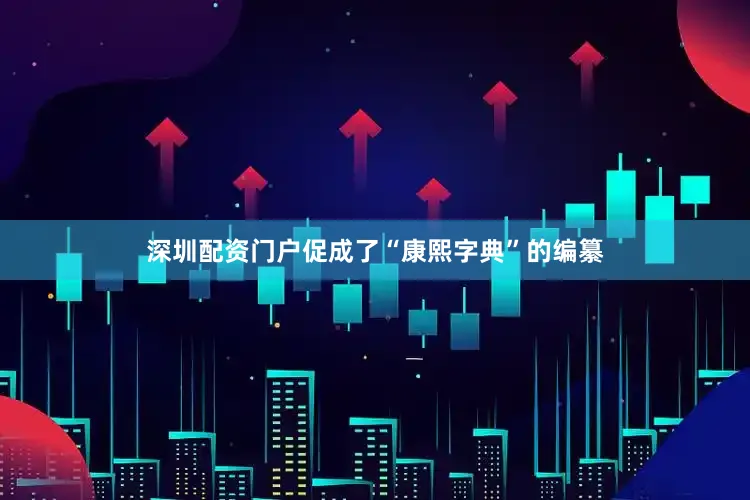 深圳配资门户促成了“康熙字典”的编纂