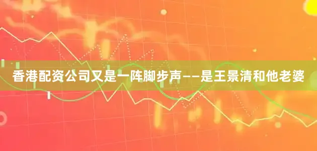 香港配资公司又是一阵脚步声——是王景清和他老婆