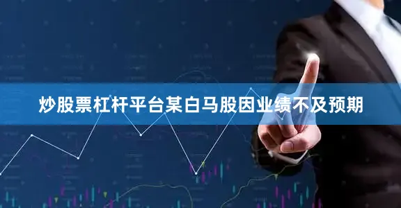 炒股票杠杆平台某白马股因业绩不及预期