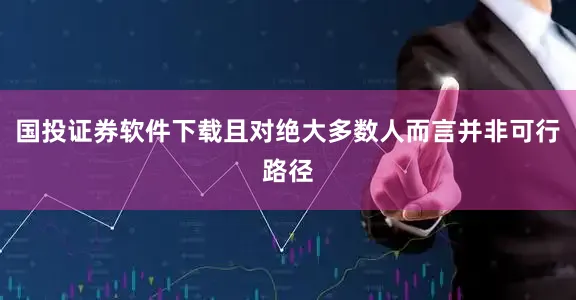 国投证券软件下载且对绝大多数人而言并非可行路径