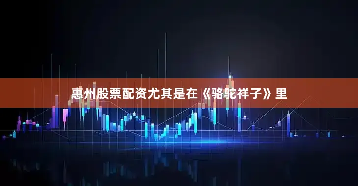 惠州股票配资尤其是在《骆驼祥子》里