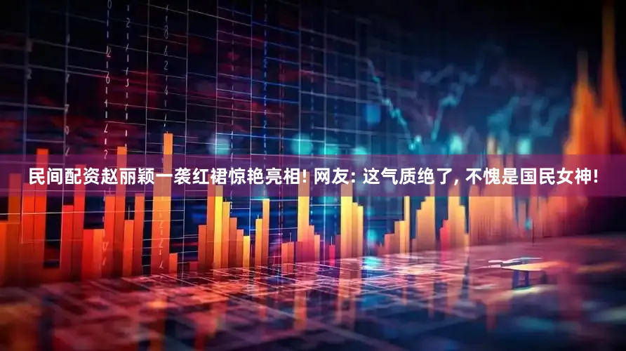 民间配资赵丽颖一袭红裙惊艳亮相! 网友: 这气质绝了, 不愧是国民女神!