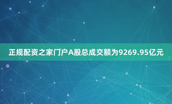 正规配资之家门户A股总成交额为9269.95亿元