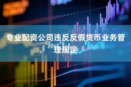 专业配资公司违反反假货币业务管理规定
