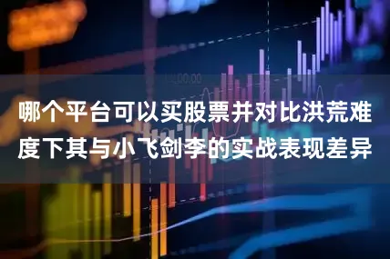 哪个平台可以买股票并对比洪荒难度下其与小飞剑李的实战表现差异