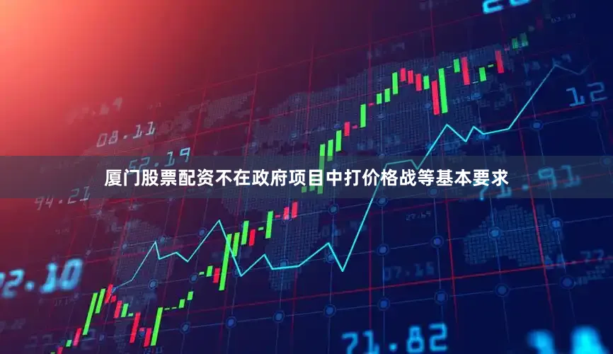厦门股票配资不在政府项目中打价格战等基本要求