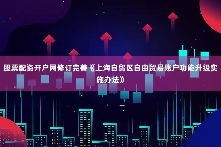 股票配资开户网修订完善《上海自贸区自由贸易账户功能升级实施办法》